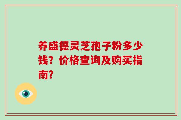 养盛德灵芝孢子粉多少钱？价格查询及购买指南？