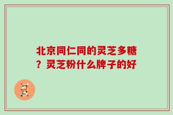 北京同仁同的灵芝多糖？灵芝粉什么牌子的好