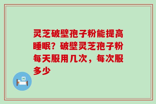 灵芝破壁孢子粉能提高？破壁灵芝孢子粉每天服用几次，每次服多少