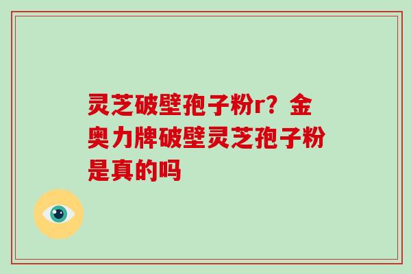 灵芝破壁孢子粉r？金奥力牌破壁灵芝孢子粉是真的吗