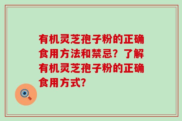 有机灵芝孢子粉的正确食用方法和禁忌？了解有机灵芝孢子粉的正确食用方式？