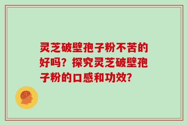 灵芝破壁孢子粉不苦的好吗？探究灵芝破壁孢子粉的口感和功效？