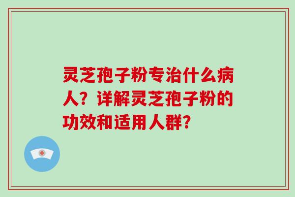 灵芝孢子粉专什么人？详解灵芝孢子粉的功效和适用人群？