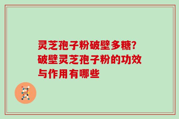 灵芝孢子粉破壁多糖？破壁灵芝孢子粉的功效与作用有哪些