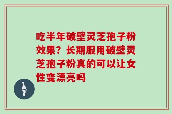 吃半年破壁灵芝孢子粉效果？长期服用破壁灵芝孢子粉真的可以让女性变漂亮吗