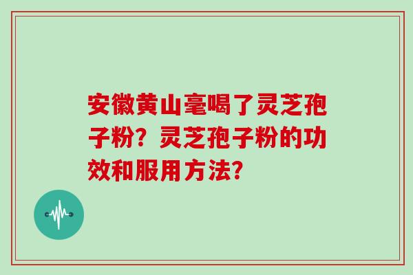 安徽黄山毫喝了灵芝孢子粉？灵芝孢子粉的功效和服用方法？