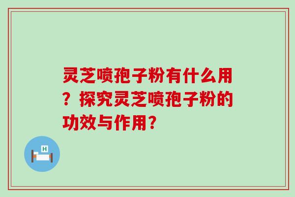 灵芝喷孢子粉有什么用？探究灵芝喷孢子粉的功效与作用？