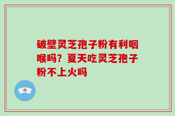 破壁灵芝孢子粉有利咽喉吗？夏天吃灵芝孢子粉不上火吗