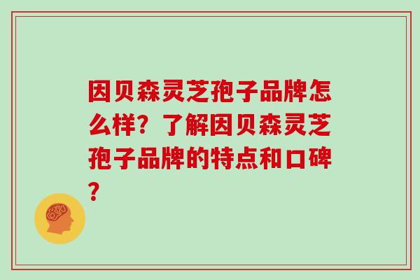 因贝森灵芝孢子品牌怎么样？了解因贝森灵芝孢子品牌的特点和口碑？