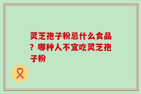 灵芝孢子粉忌什么食品？哪种人不宜吃灵芝孢子粉