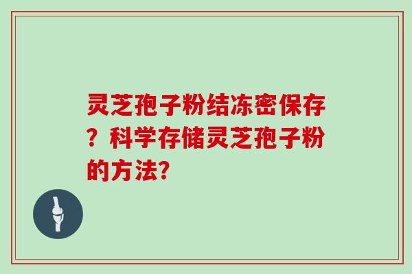 灵芝孢子粉结冻密保存？科学存储灵芝孢子粉的方法？