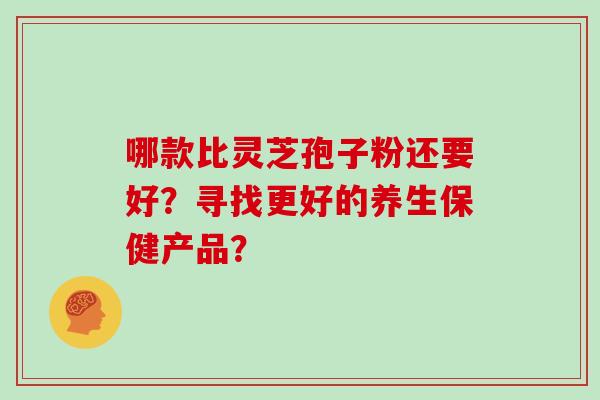 哪款比灵芝孢子粉还要好？寻找更好的养生保健产品？