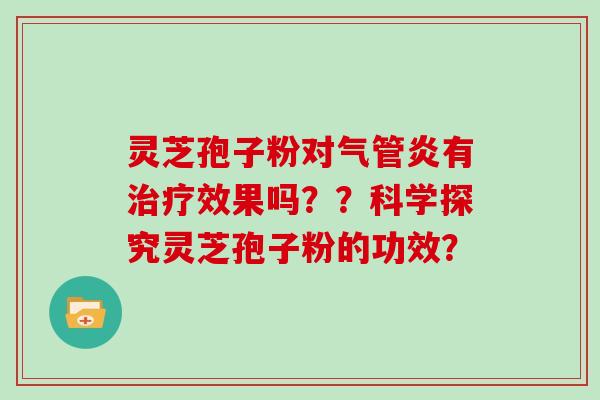 灵芝孢子粉对气管炎有效果吗？？科学探究灵芝孢子粉的功效？