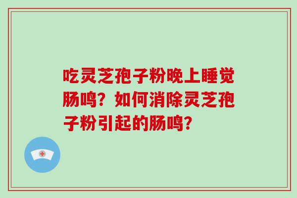 吃灵芝孢子粉晚上睡觉肠鸣？如何消除灵芝孢子粉引起的肠鸣？