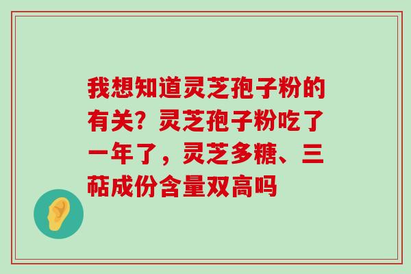 我想知道灵芝孢子粉的有关？灵芝孢子粉吃了一年了，灵芝多糖、三萜成份含量双高吗