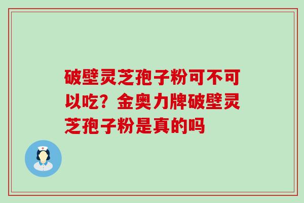 破壁灵芝孢子粉可不可以吃？金奥力牌破壁灵芝孢子粉是真的吗