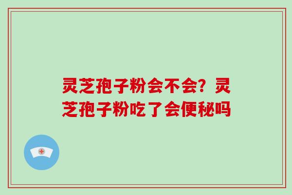 灵芝孢子粉会不会？灵芝孢子粉吃了会吗