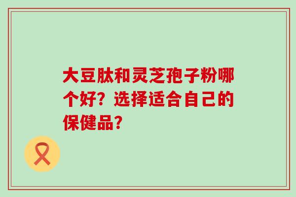 大豆肽和灵芝孢子粉哪个好？选择适合自己的保健品？