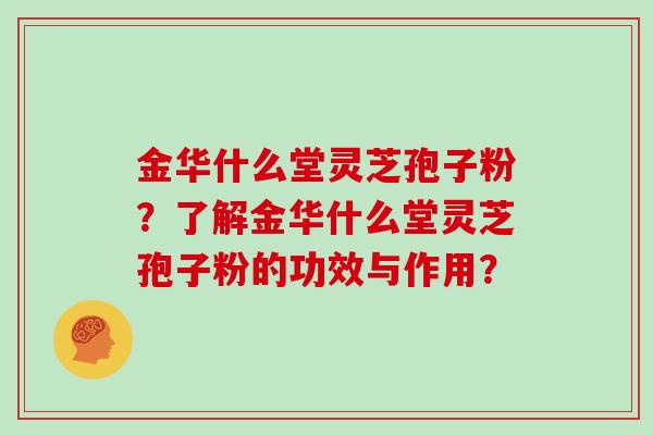 金华什么堂灵芝孢子粉？了解金华什么堂灵芝孢子粉的功效与作用？