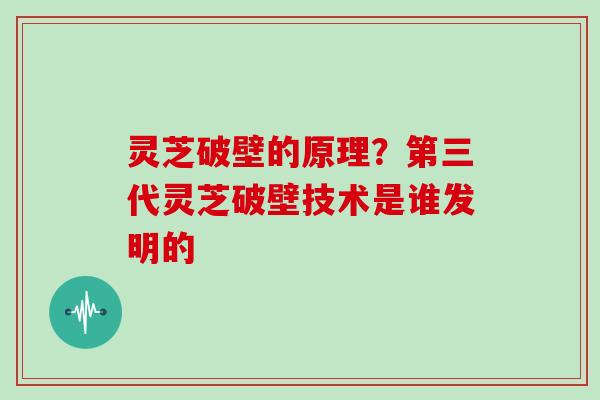 灵芝破壁的原理？第三代灵芝破壁技术是谁发明的