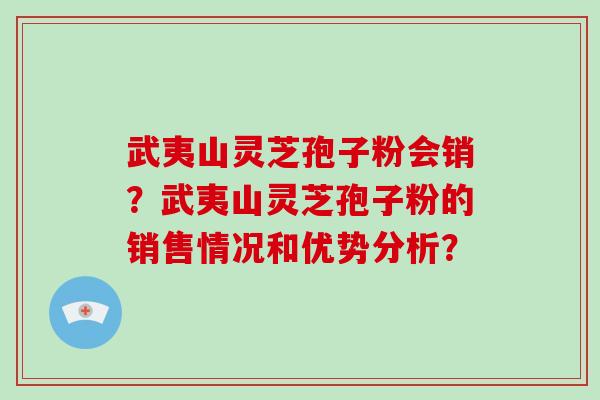 武夷山灵芝孢子粉会销？武夷山灵芝孢子粉的销售情况和优势分析？