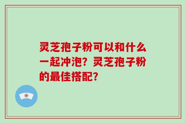 灵芝孢子粉可以和什么一起冲泡？灵芝孢子粉的佳搭配？