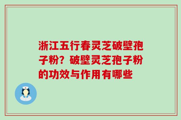 浙江五行春灵芝破壁孢子粉？破壁灵芝孢子粉的功效与作用有哪些