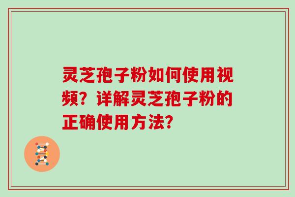 灵芝孢子粉如何使用视频？详解灵芝孢子粉的正确使用方法？