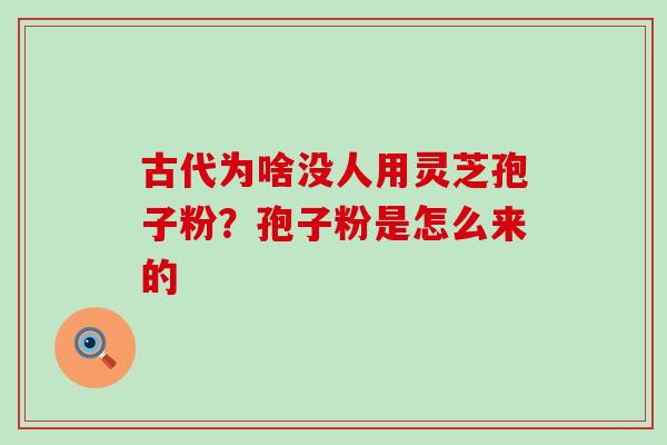 古代为啥没人用灵芝孢子粉？孢子粉是怎么来的