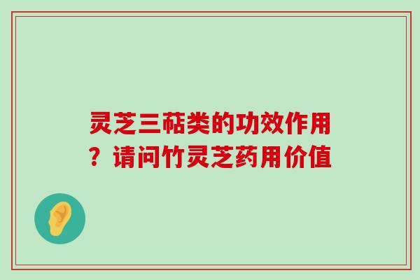 灵芝三萜类的功效作用？请问竹灵芝药用价值