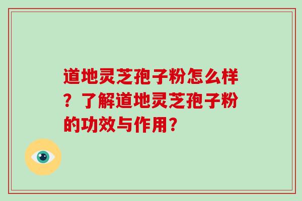 道地灵芝孢子粉怎么样？了解道地灵芝孢子粉的功效与作用？