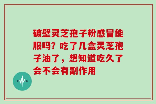 破壁灵芝孢子粉能服吗？吃了几盒灵芝孢子油了，想知道吃久了会不会有副作用