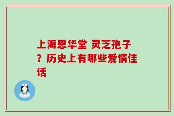 上海恩华堂 灵芝孢子？历史上有哪些爱情佳话