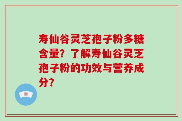 寿仙谷灵芝孢子粉多糖含量？了解寿仙谷灵芝孢子粉的功效与营养成分？