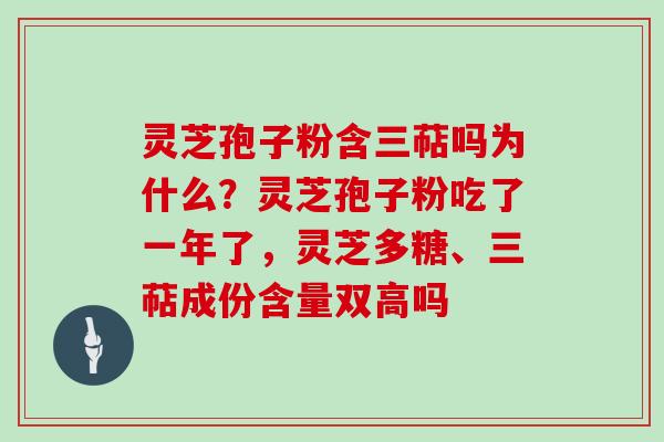 灵芝孢子粉含三萜吗为什么？灵芝孢子粉吃了一年了，灵芝多糖、三萜成份含量双高吗