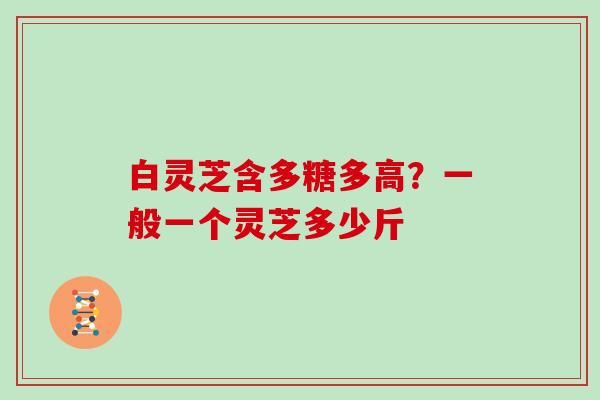 白灵芝含多糖多高？一般一个灵芝多少斤