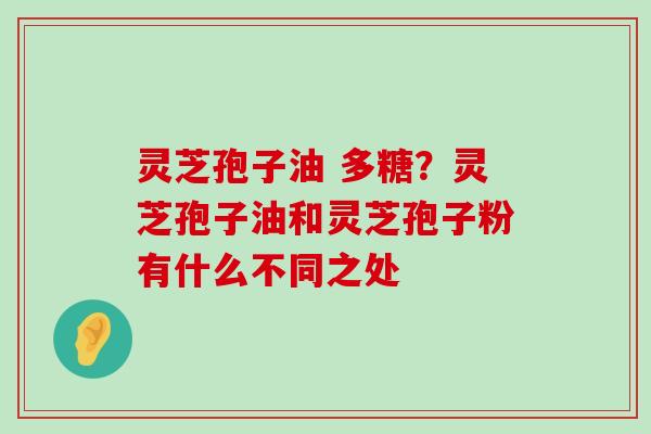 灵芝孢子油 多糖？灵芝孢子油和灵芝孢子粉有什么不同之处