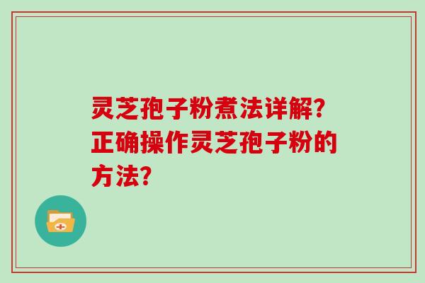 灵芝孢子粉煮法详解？正确操作灵芝孢子粉的方法？