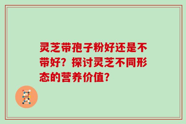 灵芝带孢子粉好还是不带好？探讨灵芝不同形态的营养价值？