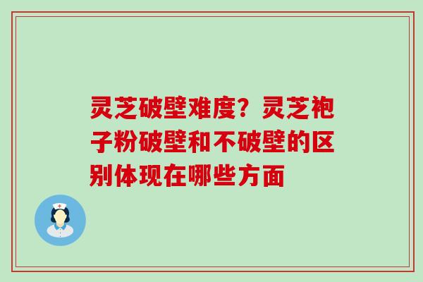 灵芝破壁难度？灵芝袍子粉破壁和不破壁的区别体现在哪些方面