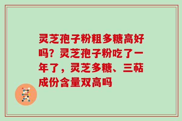 灵芝孢子粉粗多糖高好吗？灵芝孢子粉吃了一年了，灵芝多糖、三萜成份含量双高吗