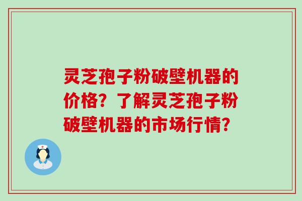 灵芝孢子粉破壁机器的价格？了解灵芝孢子粉破壁机器的市场行情？