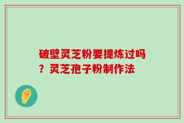 破壁灵芝粉要提炼过吗？灵芝孢子粉制作法