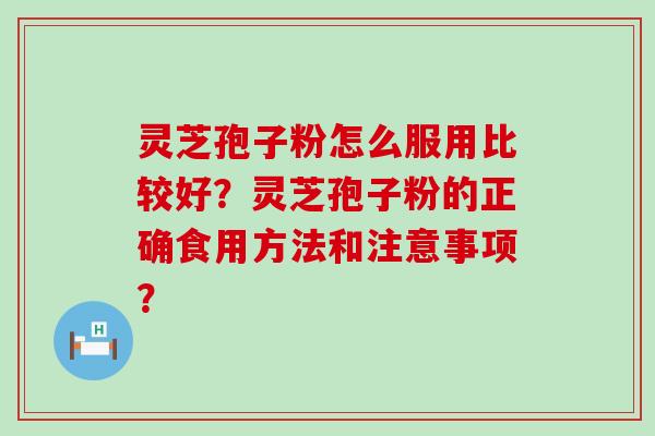 灵芝孢子粉怎么服用比较好？灵芝孢子粉的正确食用方法和注意事项？