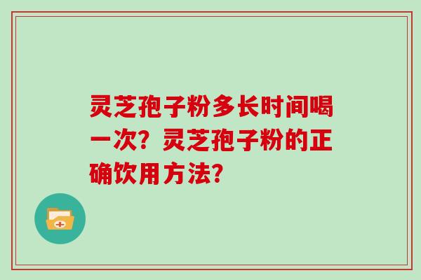 灵芝孢子粉多长时间喝一次？灵芝孢子粉的正确饮用方法？