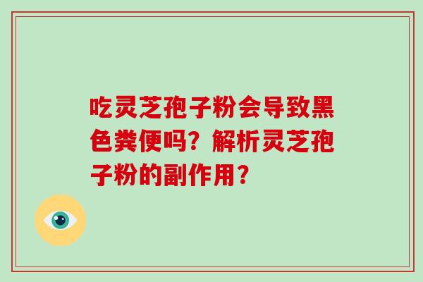 吃灵芝孢子粉会导致黑色粪便吗？解析灵芝孢子粉的副作用？