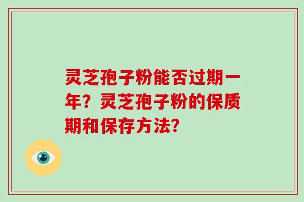 灵芝孢子粉能否过期一年？灵芝孢子粉的保质期和保存方法？