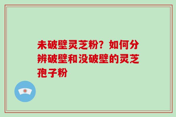 未破壁灵芝粉？如何分辨破壁和没破壁的灵芝孢子粉