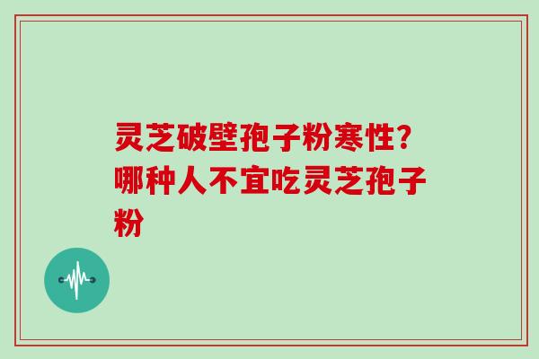 灵芝破壁孢子粉寒性？哪种人不宜吃灵芝孢子粉