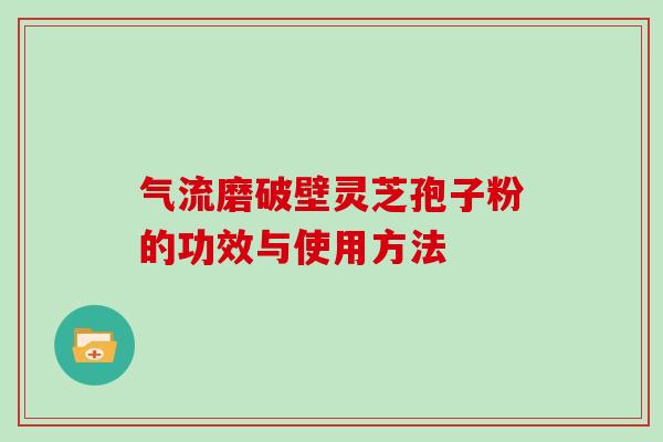 气流磨破壁灵芝孢子粉的功效与使用方法